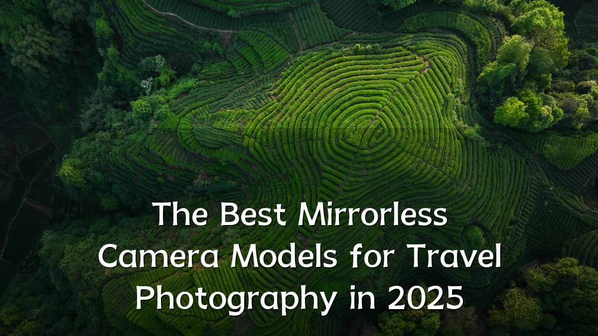 The Best Mirrorless Camera Models for Travel Photography in 2025