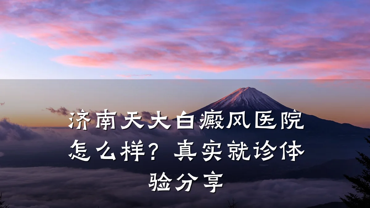 济南天大白癜风医院怎么样?真实就诊体验分享